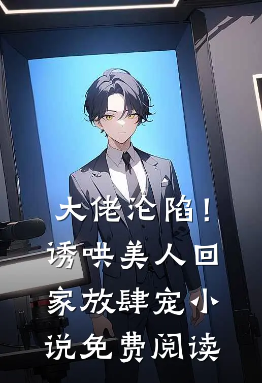 大佬沦陷！诱哄美人回家放肆宠小说免费阅读
