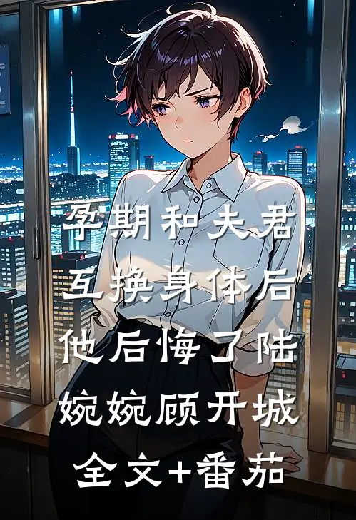 孕期和夫君互换身体后，他后悔了陆婉婉顾开城全文+番茄