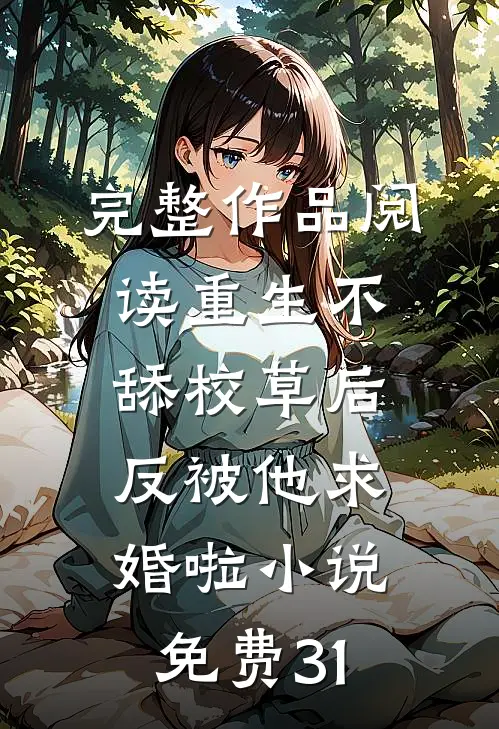 完整作品阅读重生不舔校草后,反被他求婚啦小说免费31