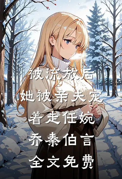 被流放后，她被亲夫宠着走任婉乔秦伯言全文免费