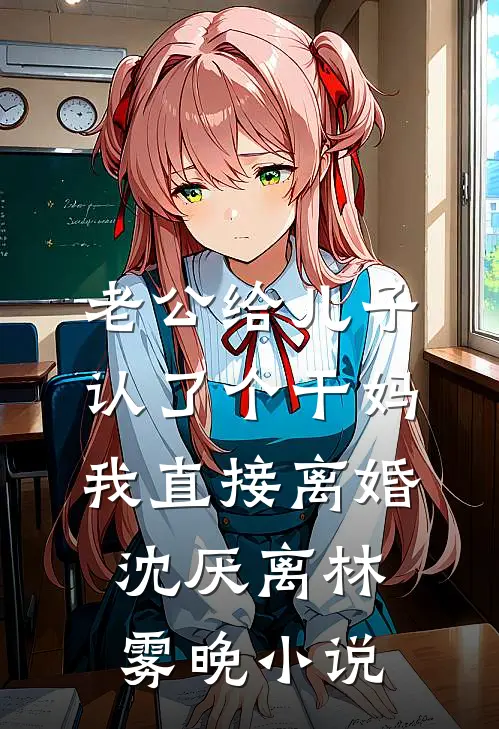 老公给儿子认了个干妈，我直接离婚沈厌离林雾晚小说
