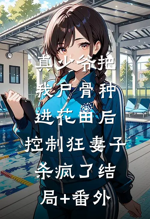 真少爷把我尸骨种进花田后，控制狂妻子杀疯了结局+番外