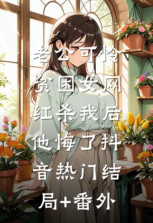 老公可怜贫困女网红杀我后，他悔了抖音热门结局+番外