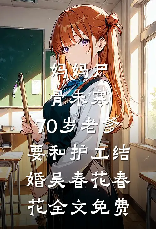 妈妈尸骨未寒，70岁老爹要和护工结婚吴春花春花全文免费