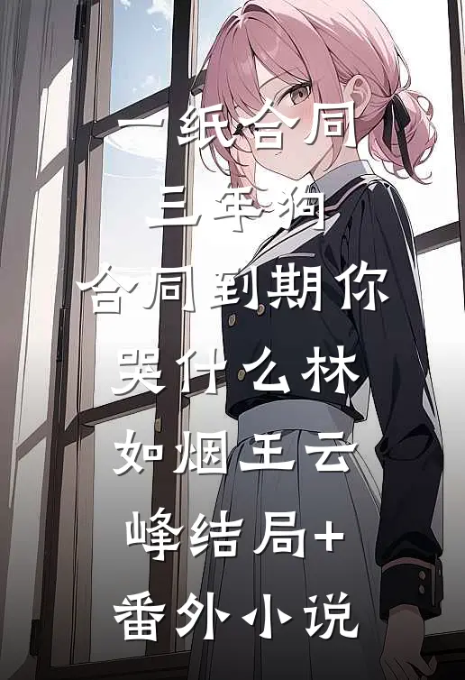 一纸合同三年狗，合同到期你哭什么林如烟王云峰结局+番外小说