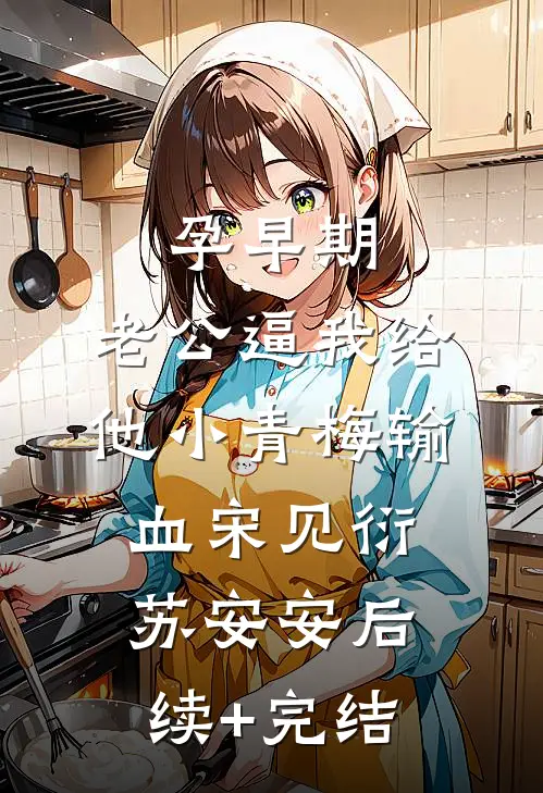 孕早期，老公逼我给他小青梅输血宋见衍苏安安后续+完结