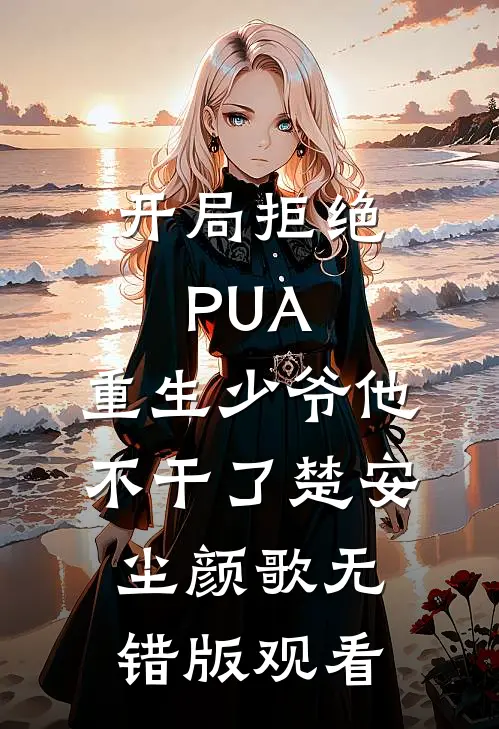 开局拒绝PUA，重生少爷他不干了楚安尘颜歌无错版观看