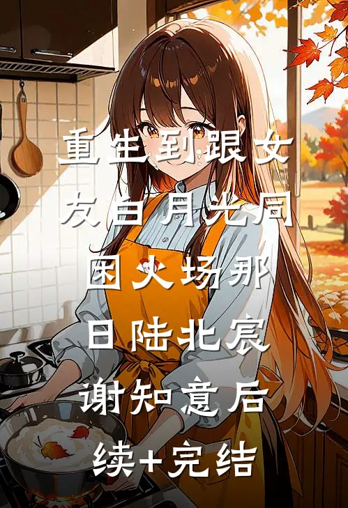 重生到跟女友白月光同困火场那日陆北宸谢知意后续+完结