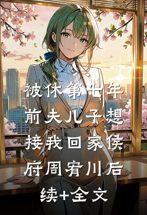 被休第七年，前夫儿子想接我回家侯府周宥川后续+全文