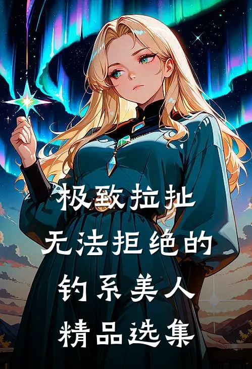 极致拉扯：无法拒绝的钓系美人精品选集