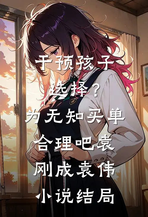 干预孩子选择？为无知买单合理吧袁刚成袁伟小说结局