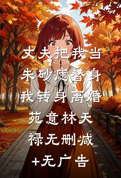 丈夫把我当朱砂痣替身，我转身离婚苑意林天禄无删减+无广告