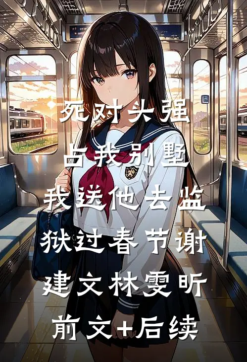 死对头强占我别墅，我送他去监狱过春节谢建文林雯昕前文+后续