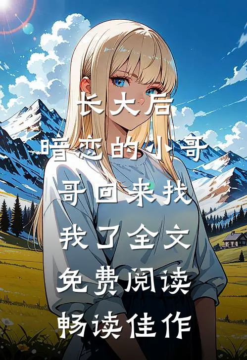 长大后,暗恋的小哥哥回来找我了全文免费阅读畅读佳作