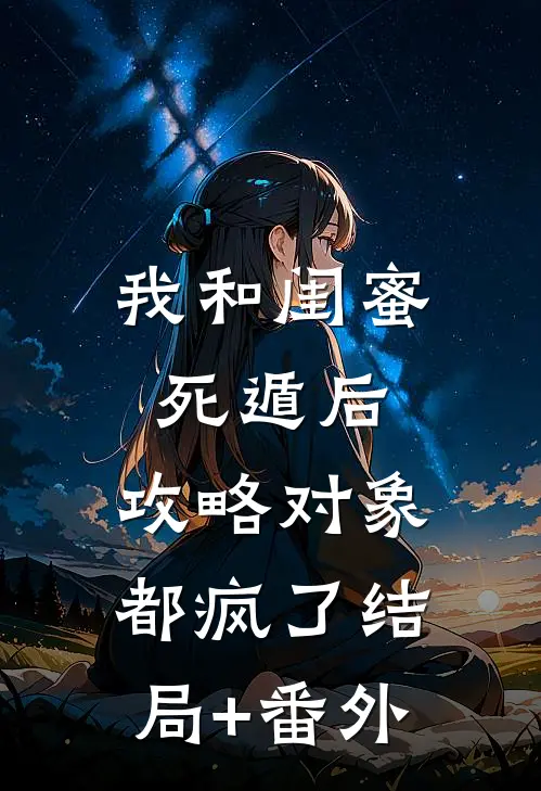 我和闺蜜死遁后，攻略对象都疯了结局+番外