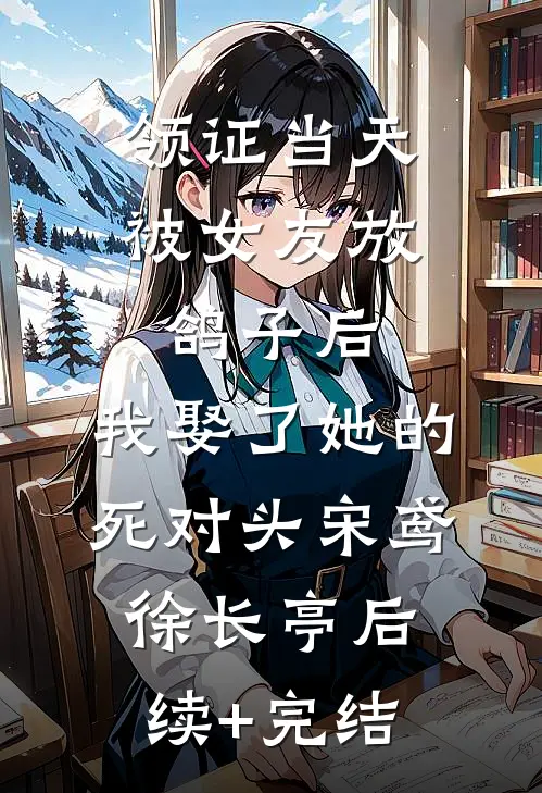 领证当天被女友放鸽子后，我娶了她的死对头宋鸢徐长亭后续+完结