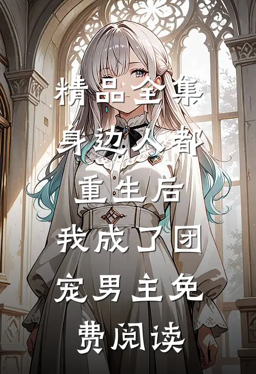 精品全集身边人都重生后,我成了团宠男主免费阅读