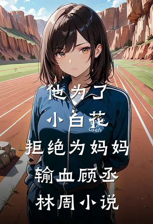 他为了小白花，拒绝为妈妈输血顾丞林周小说