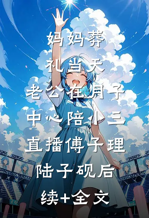 妈妈葬礼当天，老公在月子中心陪小三直播傅子理陆子砚后续+全文
