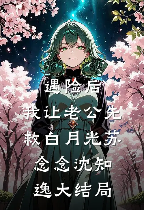 遇险后，我让老公先救白月光苏念念沈知逸大结局