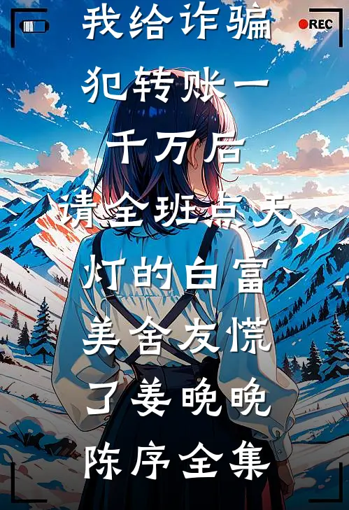 我给诈骗犯转账一千万后，请全班点天灯的白富美舍友慌了姜晚晚陈序全集