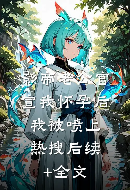 影帝老公官宣我怀孕后，我被喷上热搜后续+全文