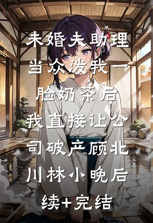 未婚夫助理当众泼我一脸奶茶后，我直接让公司破产顾北川林小晚后续+完结