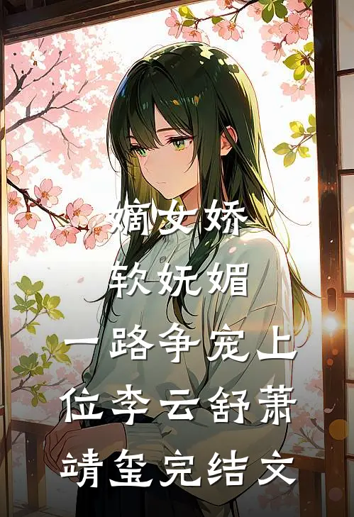 嫡女娇软妩媚，一路争宠上位李云舒萧靖玺完结文