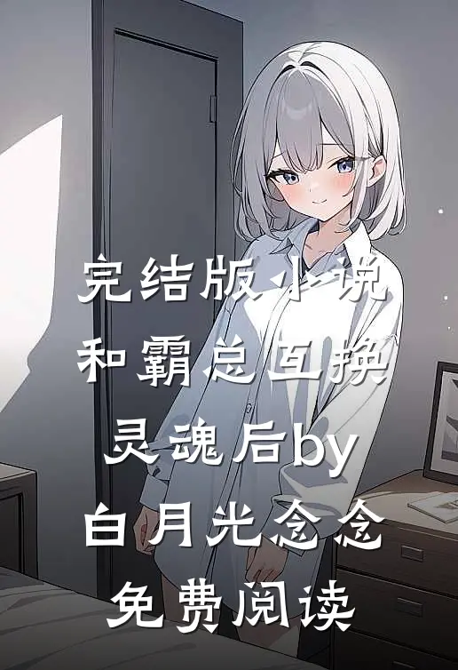 完结版小说和霸总互换灵魂后by白月光念念免费阅读