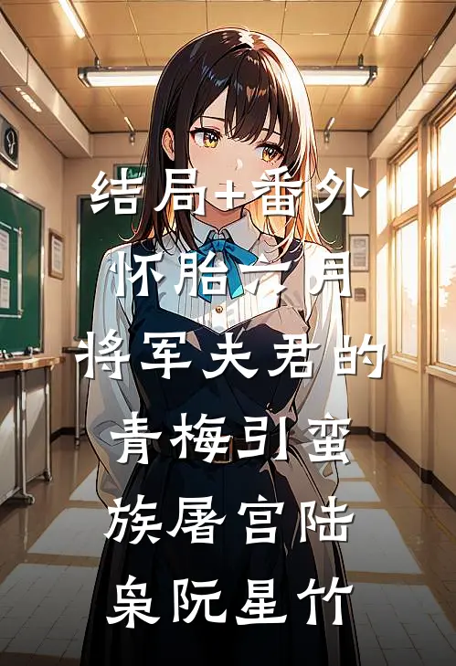 结局+番外怀胎六月，将军夫君的青梅引蛮族屠宫陆枭阮星竹