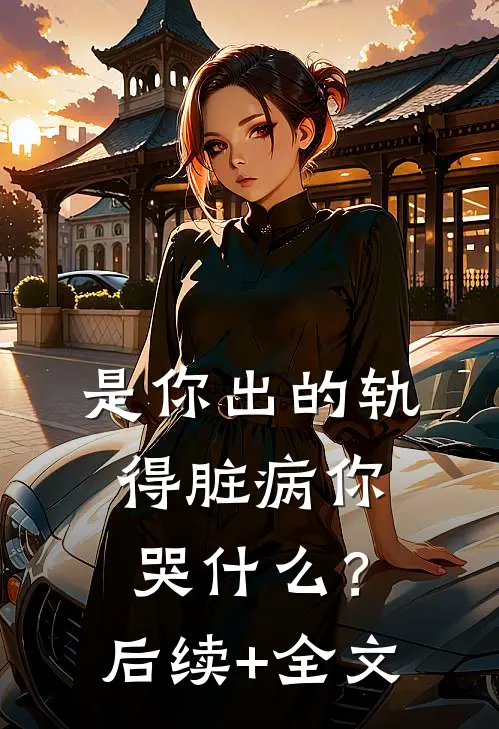 是你出的轨，得脏病你哭什么？后续+全文