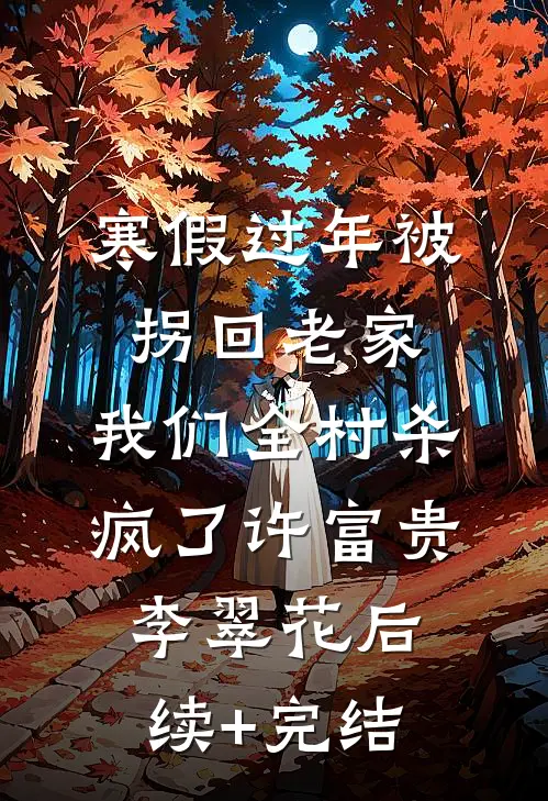 寒假过年被拐回老家，我们全村杀疯了许富贵李翠花后续+完结