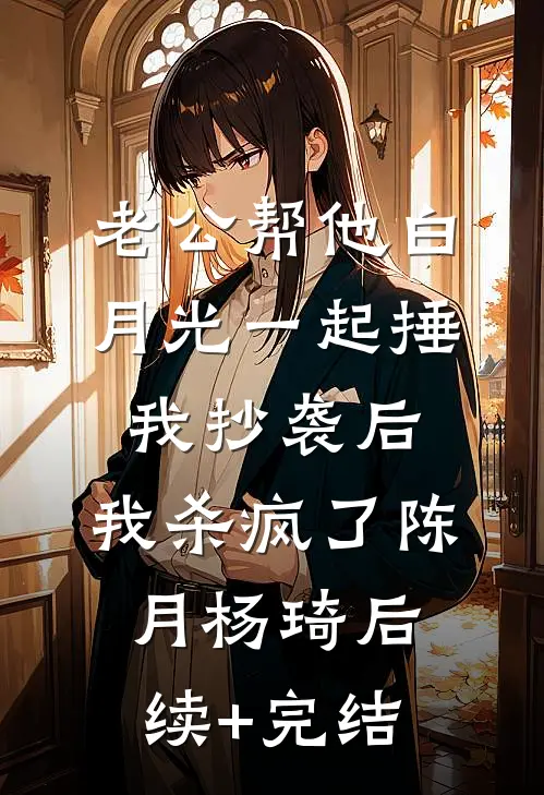 老公帮他白月光一起捶我抄袭后，我杀疯了陈月杨琦后续+完结