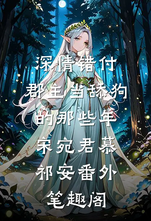 深情错付：郡主当舔狗的那些年：宋宛君慕祁安番外笔趣阁