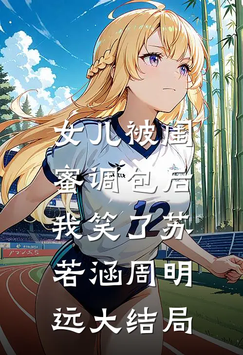 女儿被闺蜜调包后，我笑了苏若涵周明远大结局