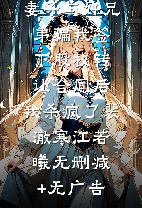 妻子与好兄弟骗我签下股权转让合同后，我杀疯了裴澈寒江若曦无删减+无广告