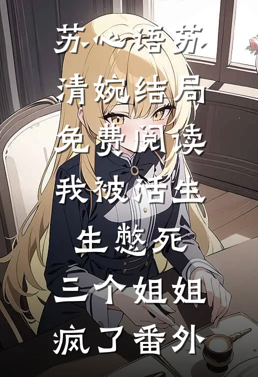 苏心语苏清婉结局免费阅读我被活生生憋死，三个姐姐疯了番外