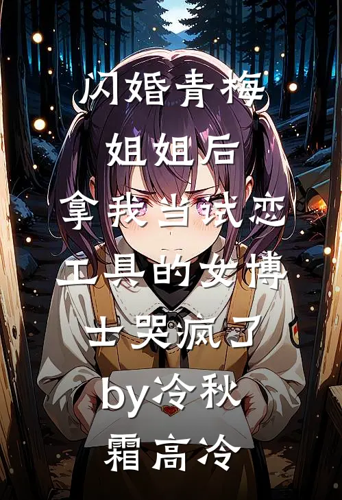 闪婚青梅姐姐后，拿我当试恋工具的女博士哭疯了。by冷秋霜高冷