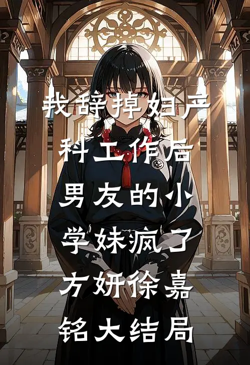 我辞掉妇产科工作后，男友的小学妹疯了方妍徐嘉铭大结局