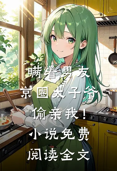 瞒着男友，京圈太子爷偷亲我！小说免费阅读全文