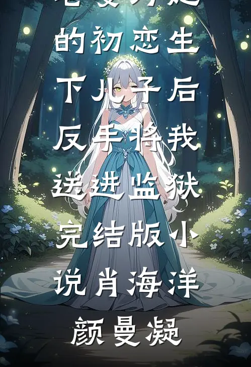 老婆为她的初恋生下儿子后，反手将我送进监狱完结版小说肖海洋颜曼凝