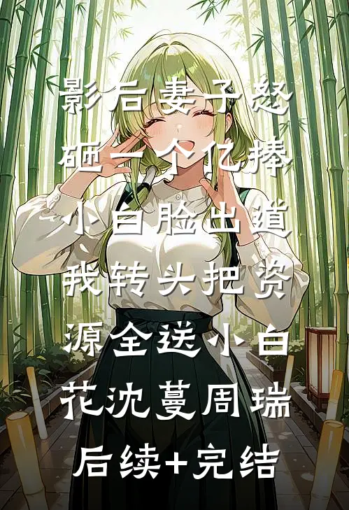 影后妻子怒砸一个亿捧小白脸出道，我转头把资源全送小白花沈蔓周瑞后续+完结