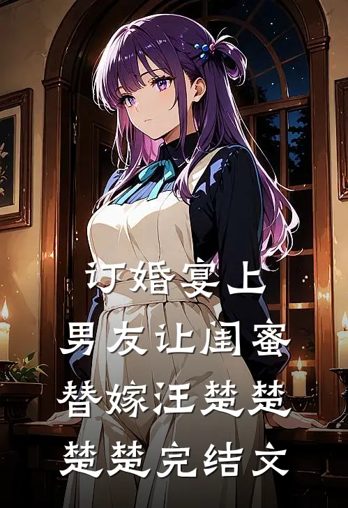 订婚宴上，男友让闺蜜替嫁汪楚楚楚楚完结文