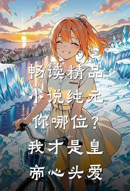 畅读精品小说纯元你哪位？我才是皇帝心头爱