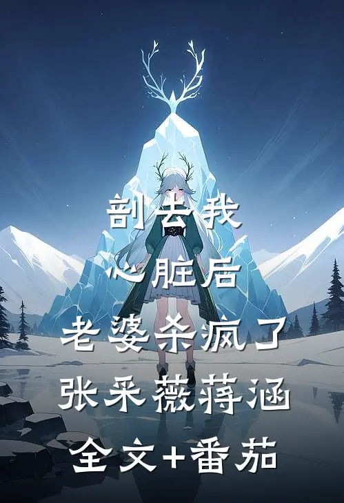 剖去我心脏后，老婆杀疯了张采薇蒋涵全文+番茄