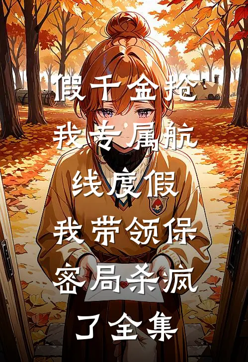 假千金抢我专属航线度假，我带领保密局杀疯了全集