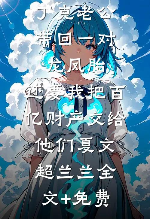 丁克老公带回一对龙凤胎，还要我把百亿财产交给他们夏文超兰兰全文+免费