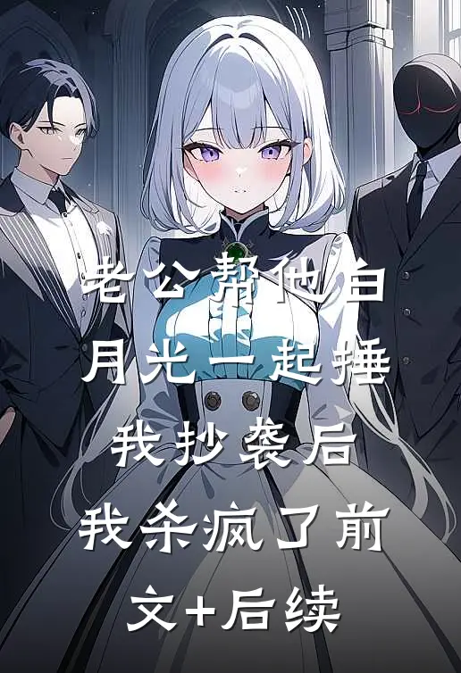 老公帮他白月光一起捶我抄袭后，我杀疯了前文+后续
