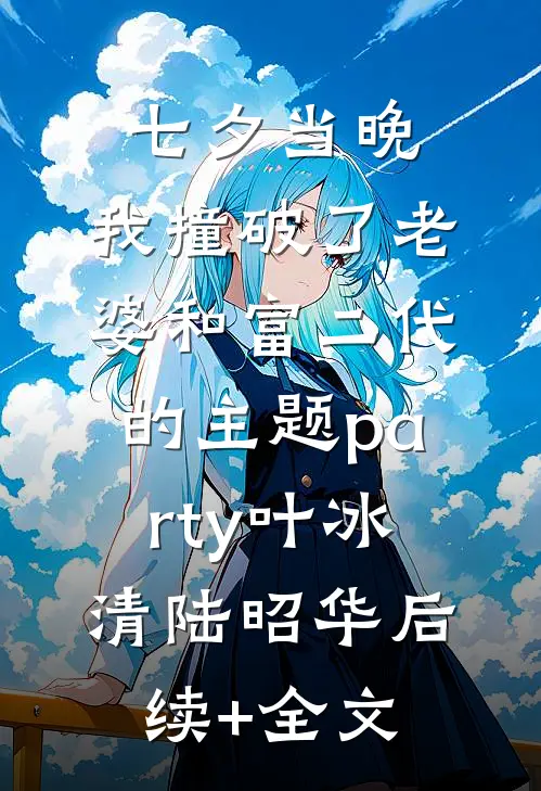 七夕当晚，我撞破了老婆和富二代的主题party叶冰清陆昭华后续+全文
