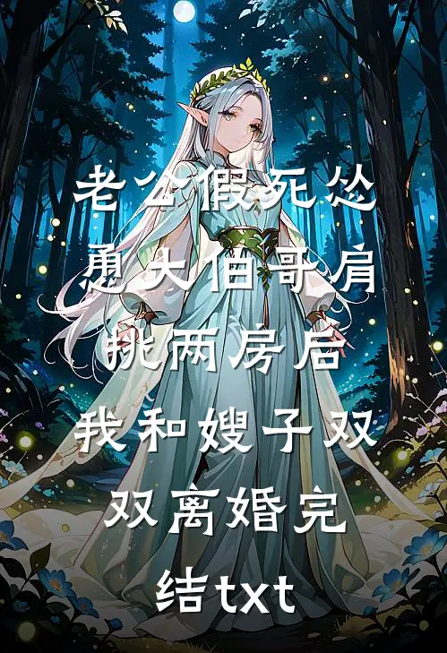 老公假死怂恿大伯哥肩挑两房后，我和嫂子双双离婚完结txt